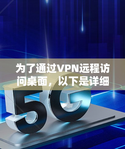 为了通过VPN远程访问桌面,以下是详细的步骤指南 为了通过VPN远程访问桌面,以下是详细的步骤指南