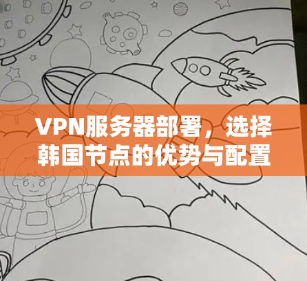 VPN服务器部署,选择韩国节点的优势与配置方法 VPN服务器部署,选择韩国节点的优势与配置方法