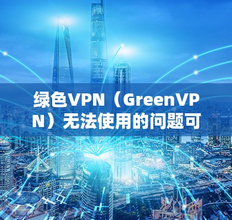 绿色VPN（GreenVPN）无法使用的问题可能有多种原因，以下是一些常见的解决方法和建议