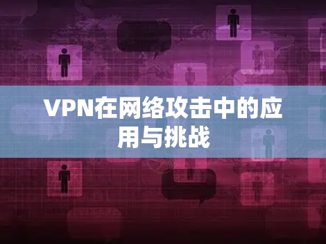 VPN在网络攻击中的应用与挑战