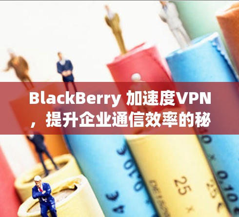 BlackBerry 加速度VPN，提升企业通信效率的秘密武器