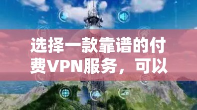 选择一款靠谱的付费VPN服务，可以从以下几个关键因素进行评估