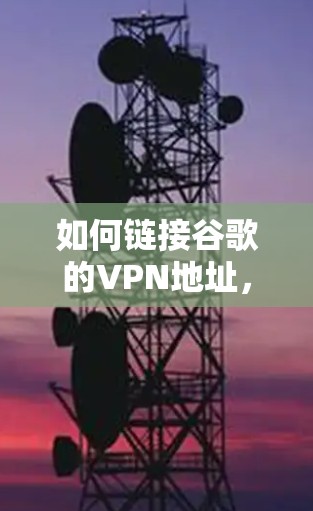 如何链接谷歌的VPN地址，配置步骤与注意事项