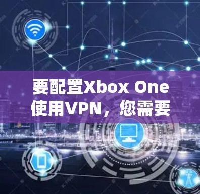 要配置Xbox One使用VPN，您需要以下步骤