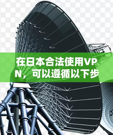 在日本合法使用VPN，可以遵循以下步骤