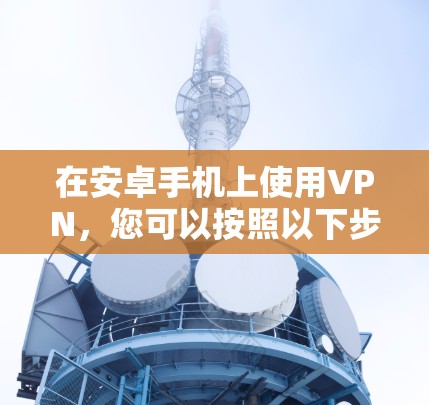 在安卓手机上使用VPN，您可以按照以下步骤进行操作
