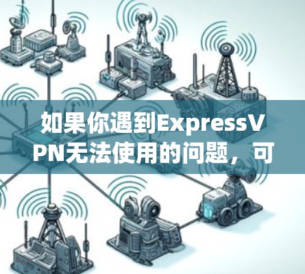 如果你遇到ExpressVPN无法使用的问题，可以按照以下步骤逐步排查和解决