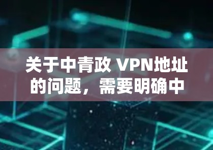 关于中青政 VPN地址的问题，需要明确中青政指的是哪个组织或平台。如果你指的是中国青年政治联赛，或者其他类似名称的组织，需要注意的是，VPN地址的获取和使用可能涉及到网络安全和法律问题