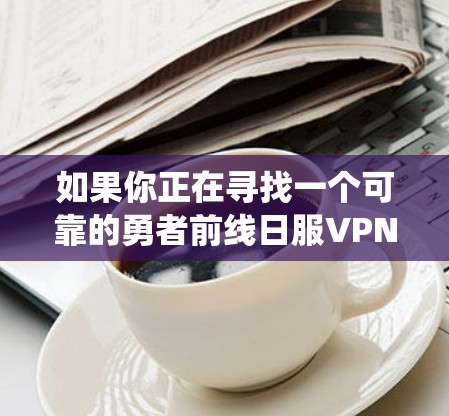 如果你正在寻找一个可靠的勇者前线日服VPN，以下是一些推荐的VPN服务，它们可以帮助你绕过地理限制，轻松访问日本的游戏服务器或其他资源