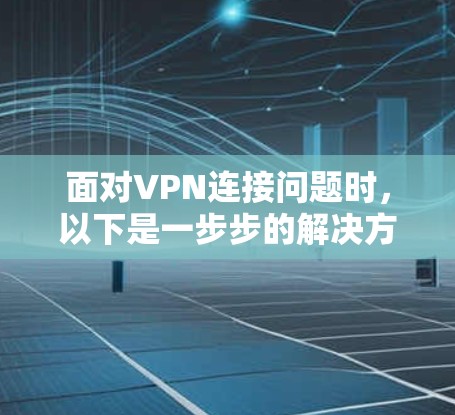 面对VPN连接问题时，以下是一步步的解决方案