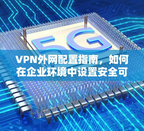 VPN外网配置指南，如何在企业环境中设置安全可靠的VPN外网