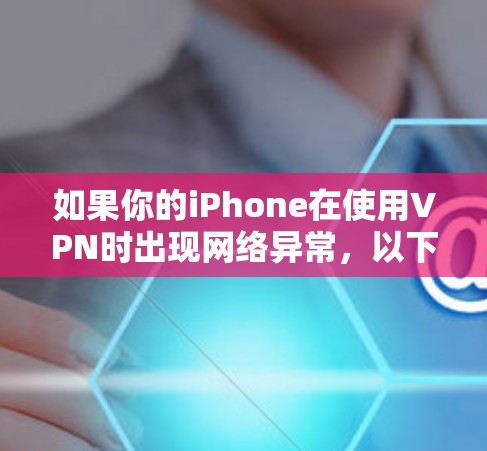 如果你的iPhone在使用VPN时出现网络异常，以下是一些建议步骤来排查和解决问题