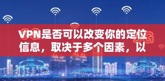 VPN是否可以改变你的定位信息，取决于多个因素，以下是详细的分析