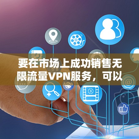 要在市场上成功销售无限流量VPN服务，可以从以下几个方面进行规划和实施