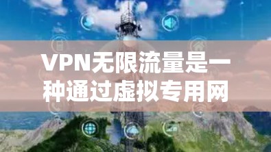 VPN无限流量是一种通过虚拟专用网络实现的高性能网络连接，提供安全、隐私保护和无限制的数据传输能力。以下是对VPN无限流量应用的详细分析