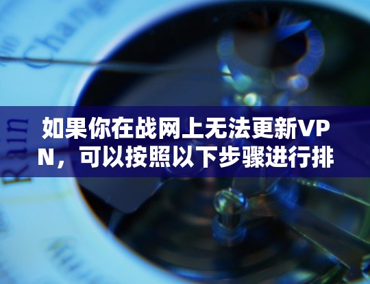 如果你在战网上无法更新VPN，可以按照以下步骤进行排查和解决