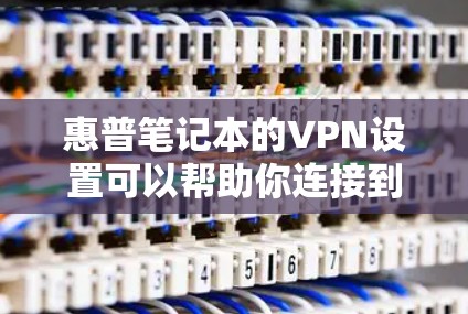 惠普笔记本的VPN设置可以帮助你连接到公司的内部网络或安全的资源。以下是关于如何在惠普笔记本上设置VPN的一些信息