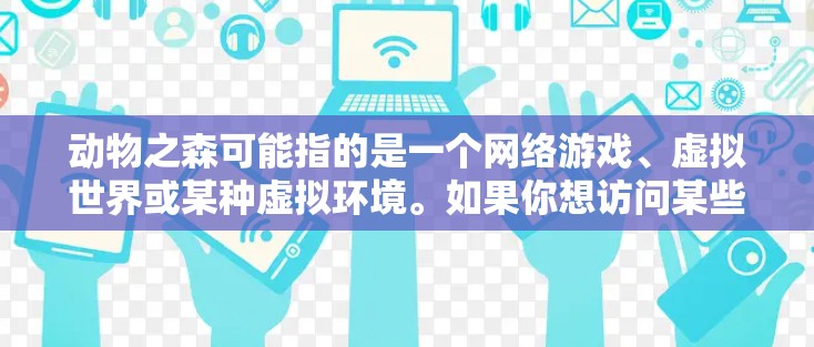 动物之森可能指的是一个网络游戏、虚拟世界或某种虚拟环境。如果你想访问某些特定的内容或服务，可能需要使用VPN来确保网络安全和隐私。以下是一些可能的情况和建议