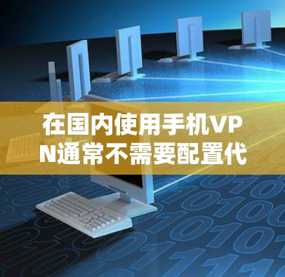 在国内使用手机VPN通常不需要配置代理服务器，而是直接连接到VPN服务提供商的服务器。以下是关于使用手机VPN在国内的一些详细信息