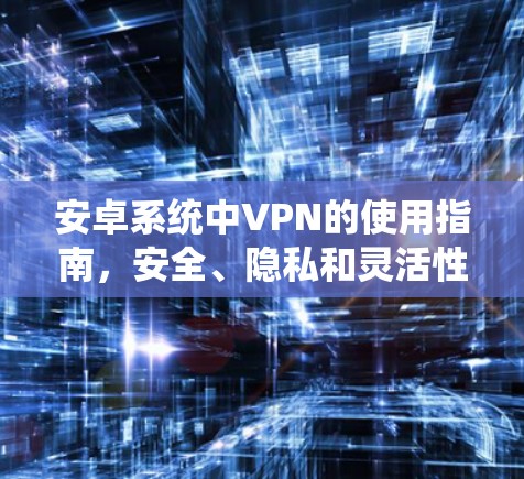 安卓系统中VPN的使用指南，安全、隐私和灵活性