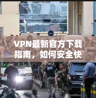 VPN最新官方下载指南，如何安全快速获取最新版本
