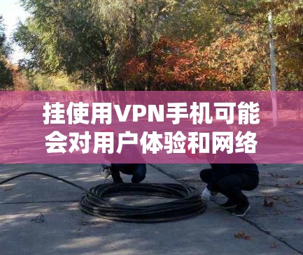 挂使用VPN手机可能会对用户体验和网络连接产生以下几个方面的影响