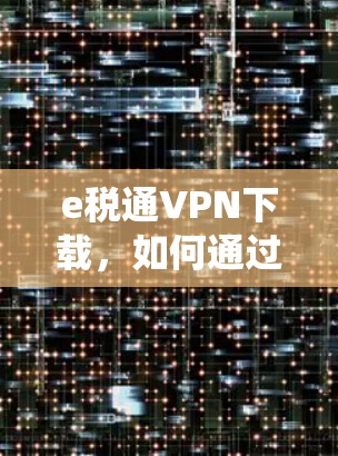 e税通VPN下载,如何通过安全 VPN 访问电子税务系统 e税通VPN下载,如何通过安全 VPN 访问电子税务系统