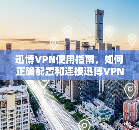迅博VPN使用指南，如何正确配置和连接迅博VPN