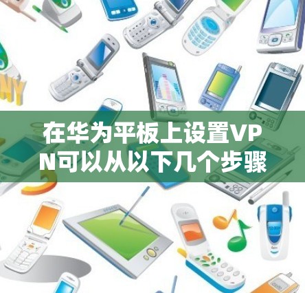 在华为平板上设置VPN可以从以下几个步骤进行