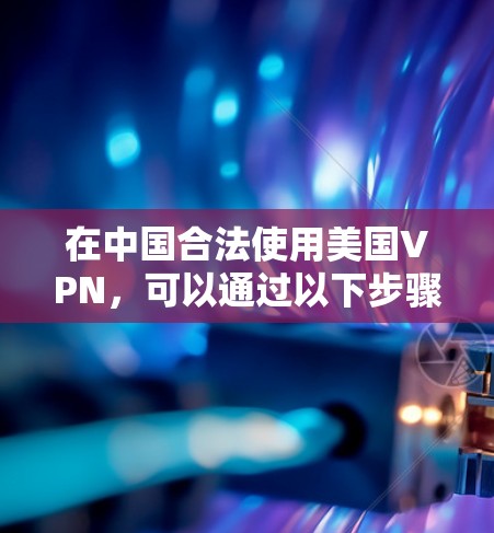 在中国合法使用美国VPN，可以通过以下步骤实现，同时确保遵守当地法律和保护隐私
