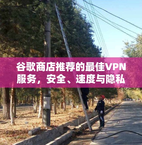 谷歌商店推荐的最佳VPN服务，安全、速度与隐私的完美结合