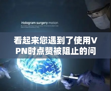 看起来您遇到了使用VPN时点赞被阻止的问题。以下是一些可能的原因和解决方法