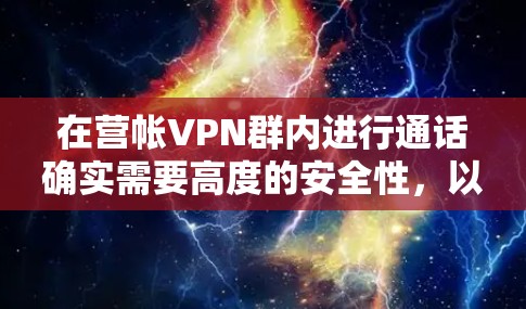 在营帐VPN群内进行通话确实需要高度的安全性，以防止信息泄露和被监控行为。以下是一些关键点和建议，帮助您在安全的环境中进行通话