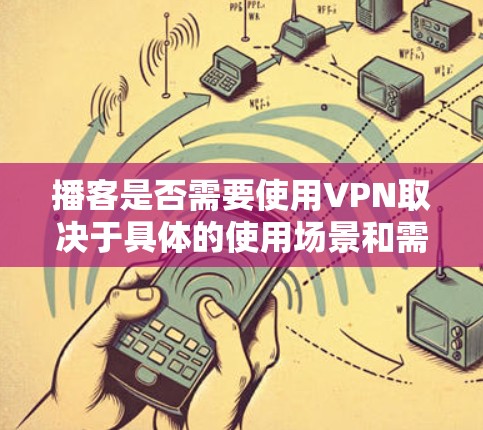 播客是否需要使用VPN取决于具体的使用场景和需求。以下是一些关键点来帮助决定是否需要使用VPN 播客是否需要使用VPN取决于具体的使用场景和需求。以下是一些关键点来帮助决定是否需要使用VPN