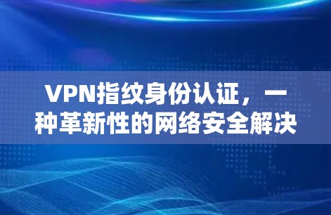 VPN指纹身份认证，一种革新性的网络安全解决方案