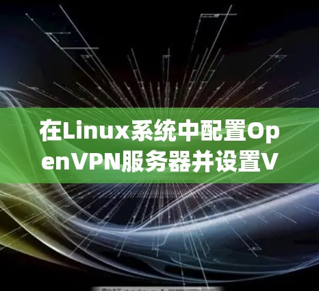 在Linux系统中配置OpenVPN服务器并设置VPN客户端