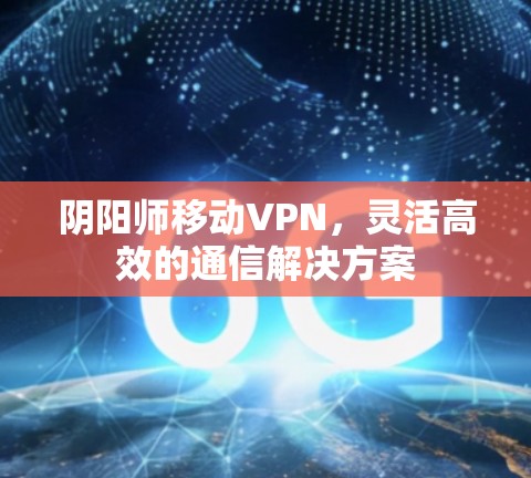 阴阳师移动VPN，灵活高效的通信解决方案