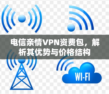 电信亲情VPN资费包,解析其优势与价格结构 电信亲情VPN资费包,解析其优势与价格结构