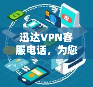 迅达VPN客服电话，为您的通信需求提供全方位支持