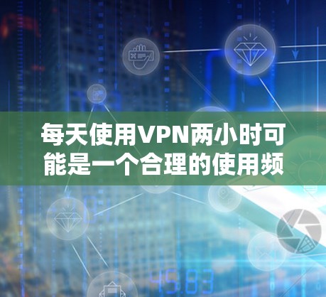 每天使用VPN两小时可能是一个合理的使用频率，具体取决于你的需求和使用场景。以下是一些关于VPN使用的建议和常见问题的解答