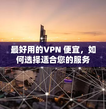 最好用的VPN 便宜，如何选择适合您的服务