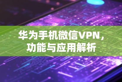 华为手机微信VPN，功能与应用解析