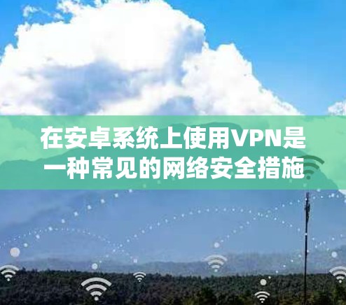 在安卓系统上使用VPN是一种常见的网络安全措施，允许你在保护隐私的同时，访问受限的网络资源。以下是使用VPN的详细指南