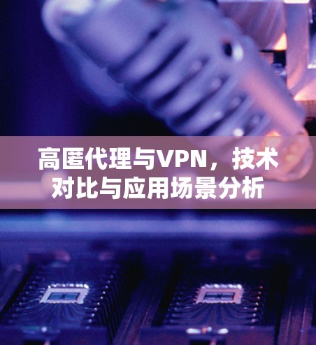 高匿代理与VPN,技术对比与应用场景分析 高匿代理与VPN,技术对比与应用场景分析