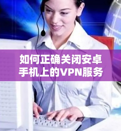 如何正确关闭安卓手机上的VPN服务？