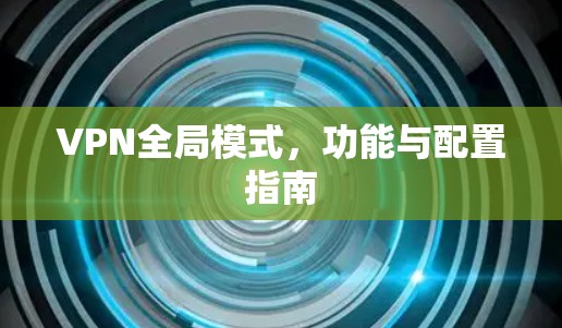 VPN全局模式,功能与配置指南 VPN全局模式,功能与配置指南