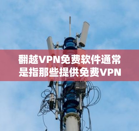 翻越VPN免费软件通常是指那些提供免费VPN服务的软件，旨在帮助用户绕过网络限制，访问被屏蔽的网站或保护隐私。以下是一些常见的翻越VPN免费软件及其特点