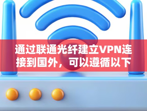通过联通光纤建立VPN连接到国外,可以遵循以下步骤 通过联通光纤建立VPN连接到国外,可以遵循以下步骤