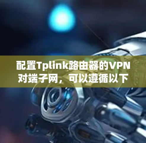 配置Tplink路由器的VPN对端子网,可以遵循以下步骤 配置Tplink路由器的VPN对端子网,可以遵循以下步骤