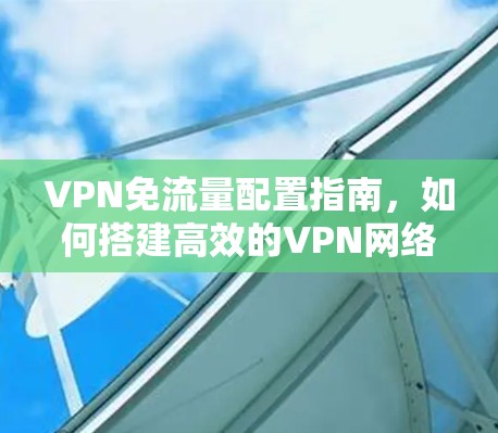 VPN免流量配置指南，如何搭建高效的VPN网络